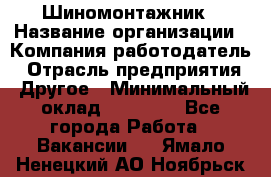 Шиномонтажник › Название организации ­ Компания-работодатель › Отрасль предприятия ­ Другое › Минимальный оклад ­ 20 000 - Все города Работа » Вакансии   . Ямало-Ненецкий АО,Ноябрьск г.